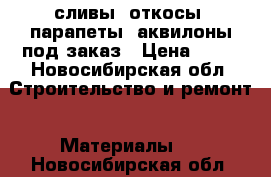 сливы, откосы, парапеты, аквилоны под заказ › Цена ­ 70 - Новосибирская обл. Строительство и ремонт » Материалы   . Новосибирская обл.